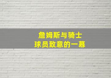 詹姆斯与骑士球员致意的一幕