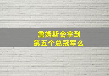 詹姆斯会拿到第五个总冠军么