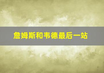 詹姆斯和韦德最后一站