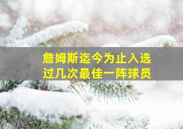 詹姆斯迄今为止入选过几次最佳一阵球员