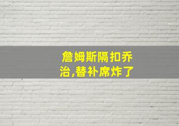 詹姆斯隔扣乔治,替补席炸了