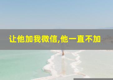 让他加我微信,他一直不加