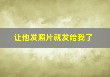 让他发照片就发给我了