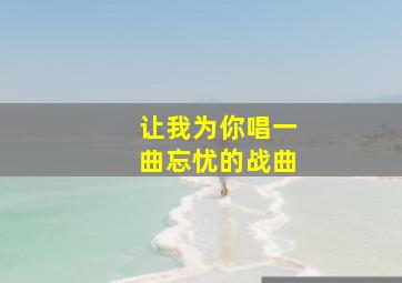 让我为你唱一曲忘忧的战曲