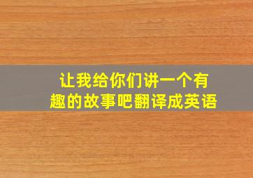 让我给你们讲一个有趣的故事吧翻译成英语