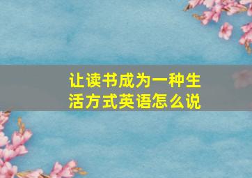 让读书成为一种生活方式英语怎么说