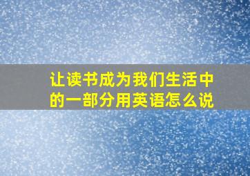 让读书成为我们生活中的一部分用英语怎么说