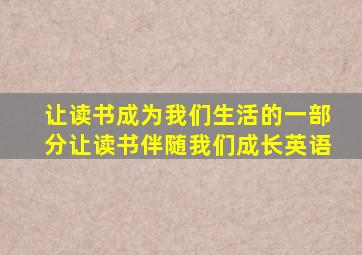 让读书成为我们生活的一部分让读书伴随我们成长英语