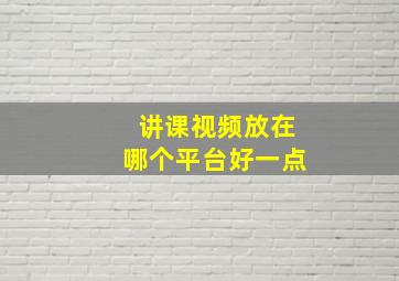 讲课视频放在哪个平台好一点