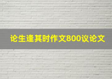 论生逢其时作文800议论文