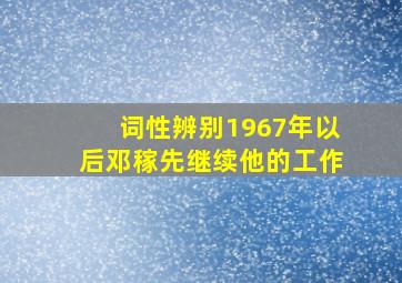 词性辨别1967年以后邓稼先继续他的工作