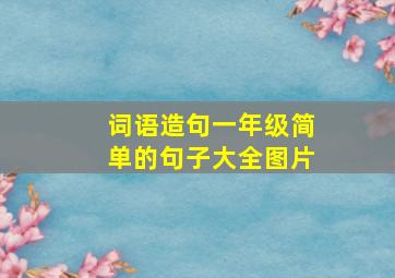 词语造句一年级简单的句子大全图片