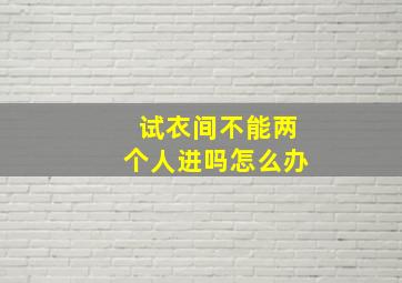 试衣间不能两个人进吗怎么办