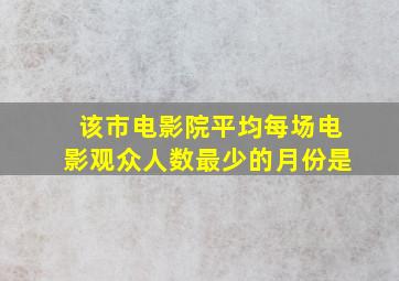 该市电影院平均每场电影观众人数最少的月份是