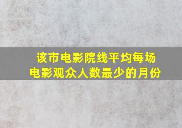 该市电影院线平均每场电影观众人数最少的月份