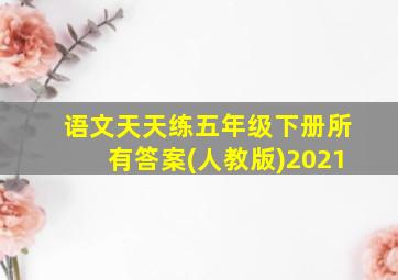 语文天天练五年级下册所有答案(人教版)2021