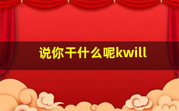 说你干什么呢kwill