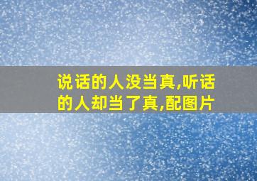 说话的人没当真,听话的人却当了真,配图片