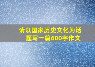 请以国家历史文化为话题写一篇600字作文