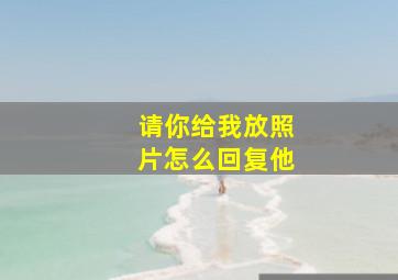 请你给我放照片怎么回复他