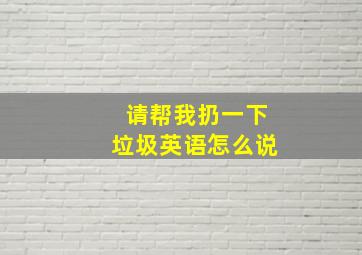 请帮我扔一下垃圾英语怎么说