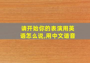 请开始你的表演用英语怎么说,用中文谐音