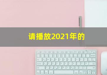 请播放2021年的