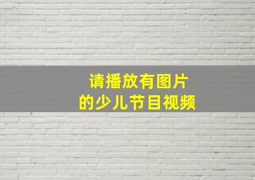 请播放有图片的少儿节目视频