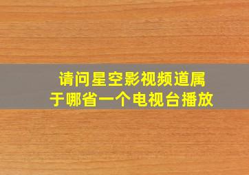 请问星空影视频道属于哪省一个电视台播放