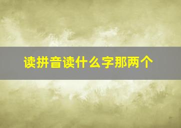 读拼音读什么字那两个