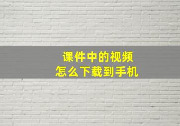 课件中的视频怎么下载到手机