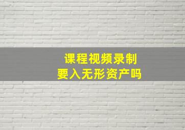 课程视频录制要入无形资产吗