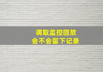 调取监控回放会不会留下记录