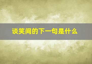 谈笑间的下一句是什么