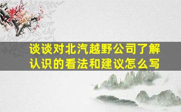 谈谈对北汽越野公司了解认识的看法和建议怎么写