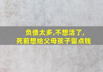 负债太多,不想活了,死前想给父母孩子留点钱