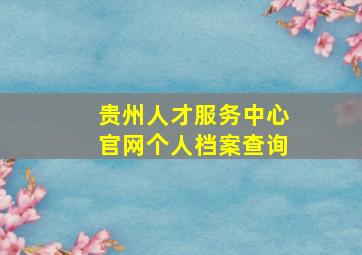 贵州人才服务中心官网个人档案查询