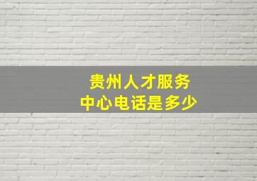 贵州人才服务中心电话是多少