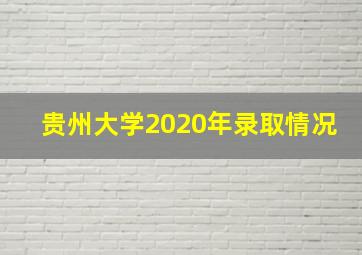 贵州大学2020年录取情况