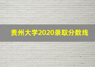 贵州大学2020录取分数线