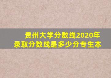 贵州大学分数线2020年录取分数线是多少分专生本