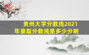 贵州大学分数线2021年录取分数线是多少分啊