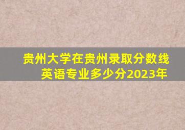 贵州大学在贵州录取分数线英语专业多少分2023年