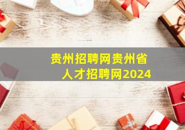 贵州招聘网贵州省人才招聘网2024