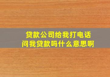 贷款公司给我打电话问我贷款吗什么意思啊