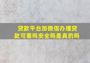 贷款平台加微信办理贷款可靠吗安全吗是真的吗