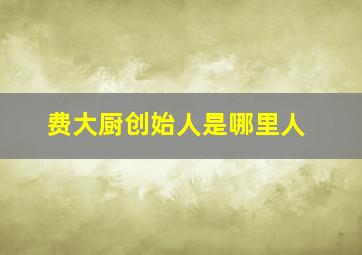 费大厨创始人是哪里人