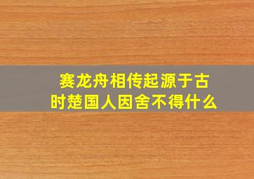 赛龙舟相传起源于古时楚国人因舍不得什么