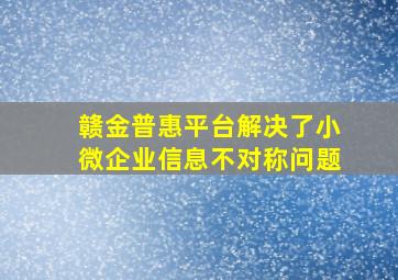 赣金普惠平台解决了小微企业信息不对称问题