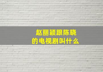 赵丽颖跟陈晓的电视剧叫什么